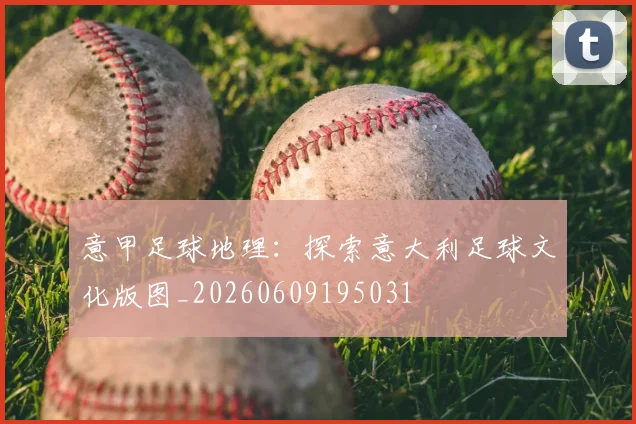 意甲足球地理:探索意大利足球文化版图_20260609195031