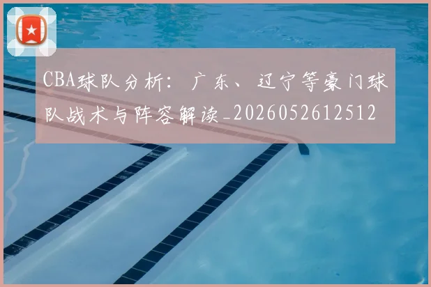 CBA球队分析:广东、辽宁等豪门球队战术与阵容解读_20260526125120_20260606165254