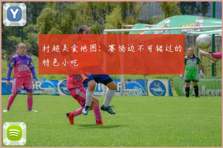 村超美食地图:赛场边不可错过的特色小吃