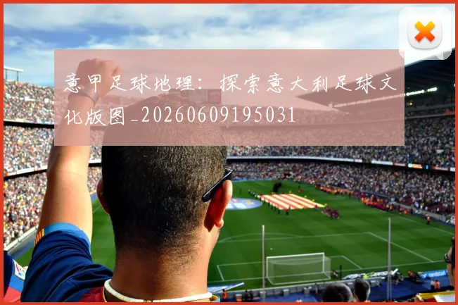 意甲足球地理：探索意大利足球文化版图_20260609195031