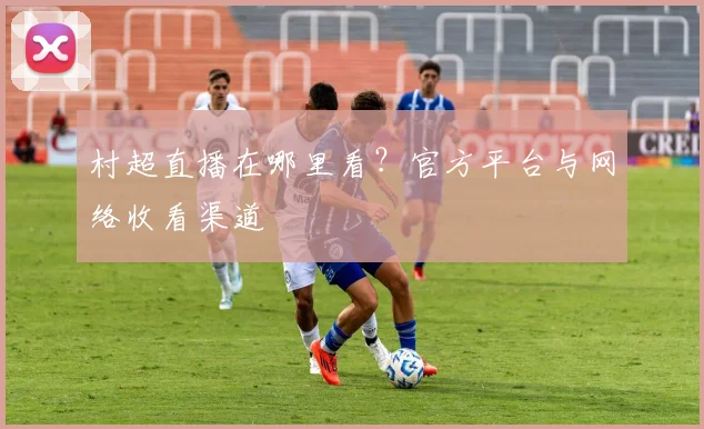 村超直播在哪里看?官方平台与网络收看渠道