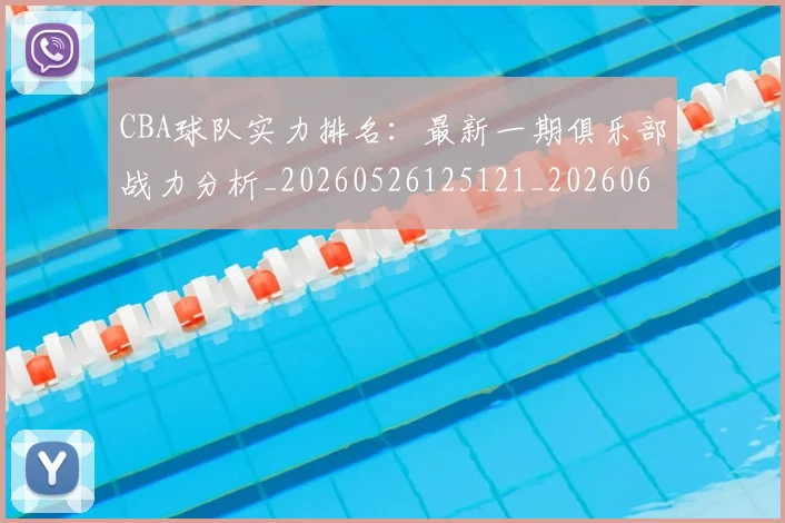 CBA球队实力排名:最新一期俱乐部战力分析_20260526125121_20260606165256