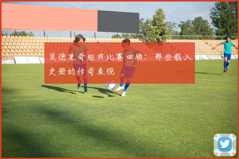 莫德里奇经典比赛回顾:那些载入史册的传奇表现