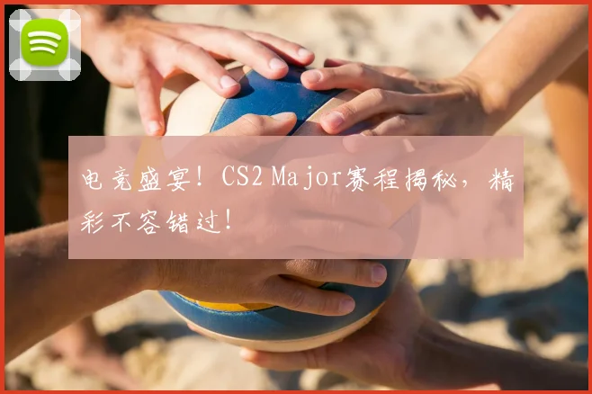 电竞盛宴!CS2 Major赛程揭秘,精彩不容错过!