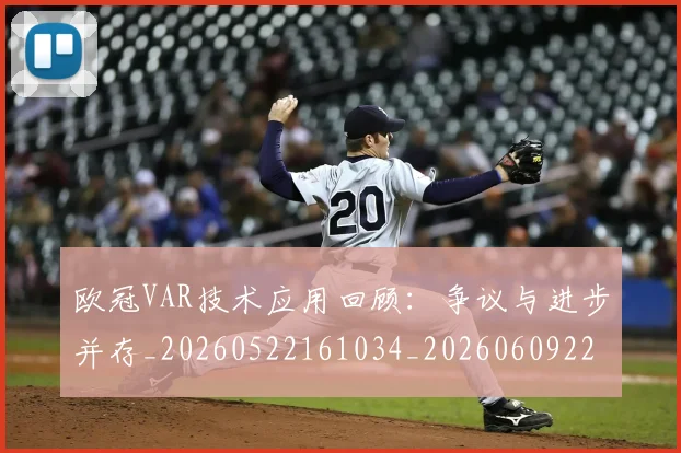 欧冠VAR技术应用回顾:争议与进步并存_20260522161034_20260609224023