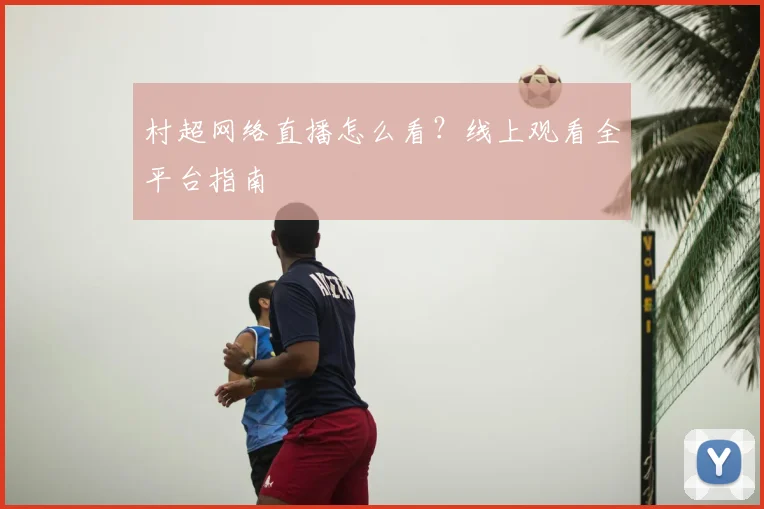村超网络直播怎么看？线上观看全平台指南