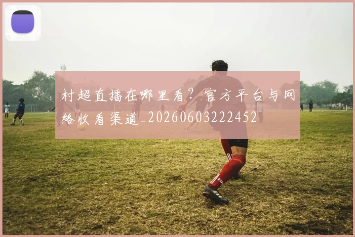 村超直播在哪里看?官方平台与网络收看渠道_20260603222452