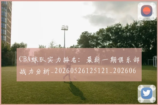 CBA球队实力排名:最新一期俱乐部战力分析_20260526125121_20260606165256