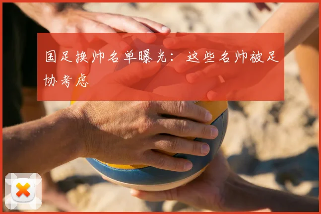 国足换帅名单曝光:这些名帅被足协考虑