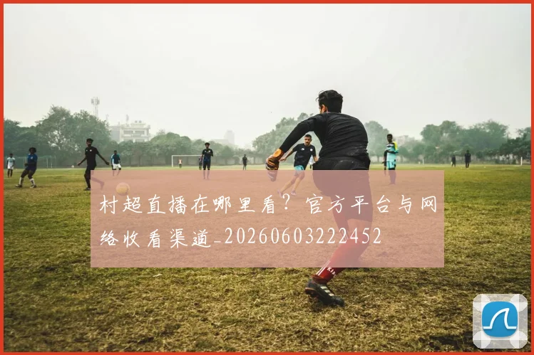 村超直播在哪里看?官方平台与网络收看渠道_20260603222452